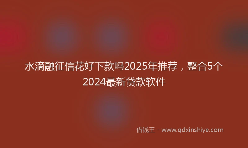 水滴融征信花好下款吗2025年推荐，整合5个2024最新贷款软件