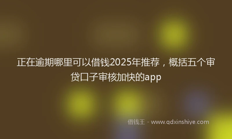 正在逾期哪里可以借钱2025年推荐，概括五个审贷口子审核加快的app