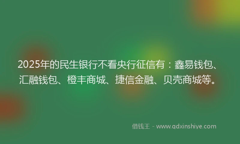 2025年的民生银行不看央行征信有：鑫易钱包、汇融钱包、橙丰商城、捷信金融、贝壳商城等。