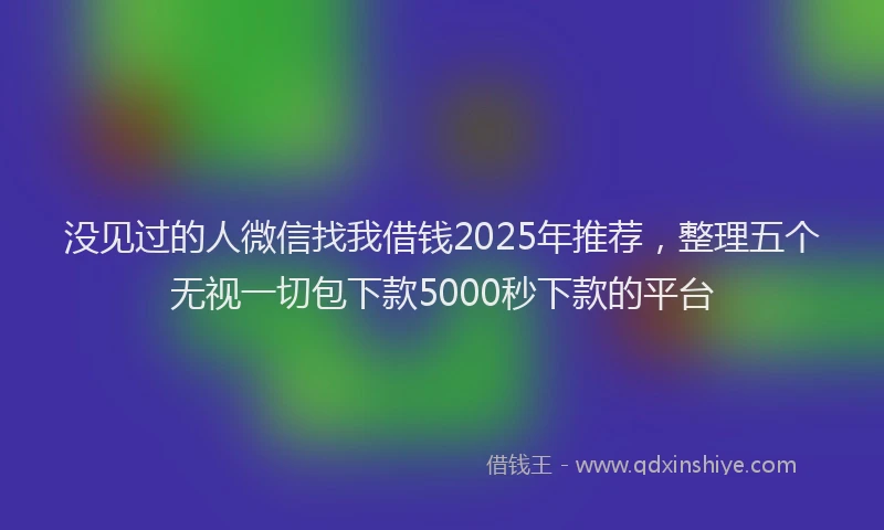 没见过的人微信找我借钱2025年推荐，整理五个无视一切包下款5000秒下款的平台