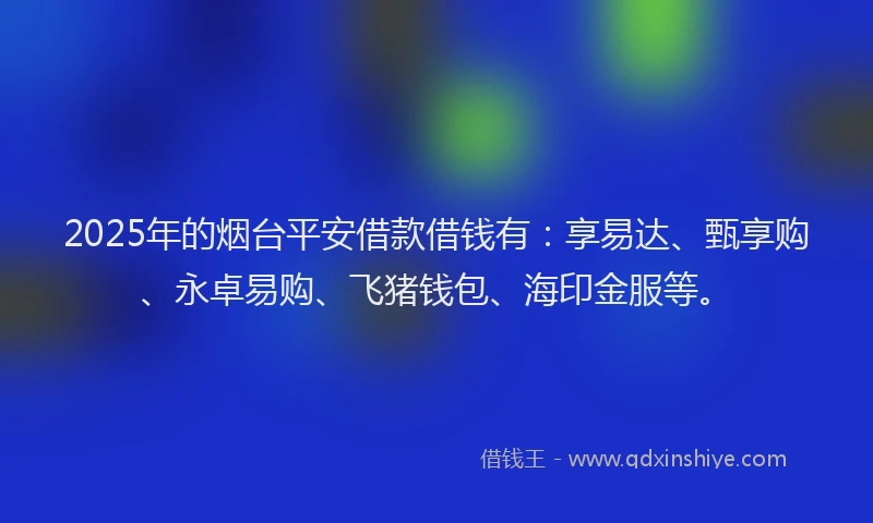 2025年的烟台平安借款借钱有：享易达、甄享购、永卓易购、飞猪钱包、海印金服等。