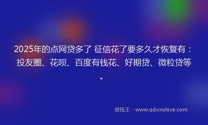 2025年的点网贷多了 征信花了要多久才恢复有：投友圈、花呗、百度有钱花、好期贷、微粒贷等。