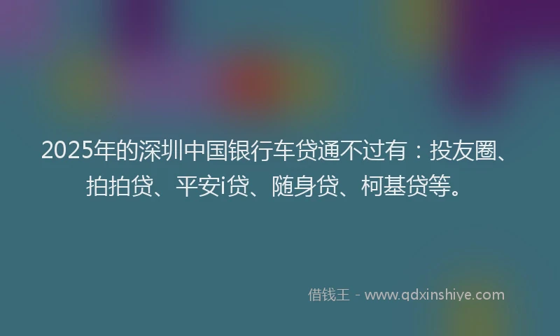 2025年的深圳中国银行车贷通不过有：投友圈、拍拍贷、平安i贷、随身贷、柯基贷等。