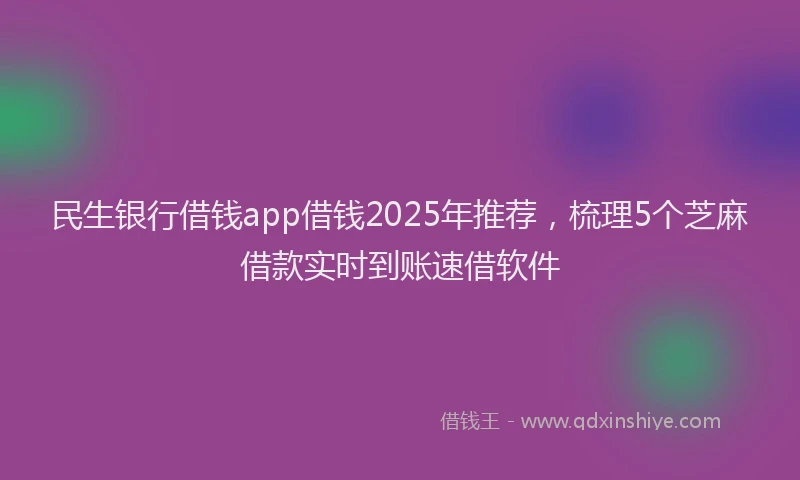 民生银行借钱app借钱2025年推荐，梳理5个芝麻借款实时到账速借软件