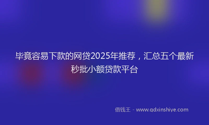 毕竟容易下款的网贷2025年推荐，汇总五个最新秒批小额贷款平台