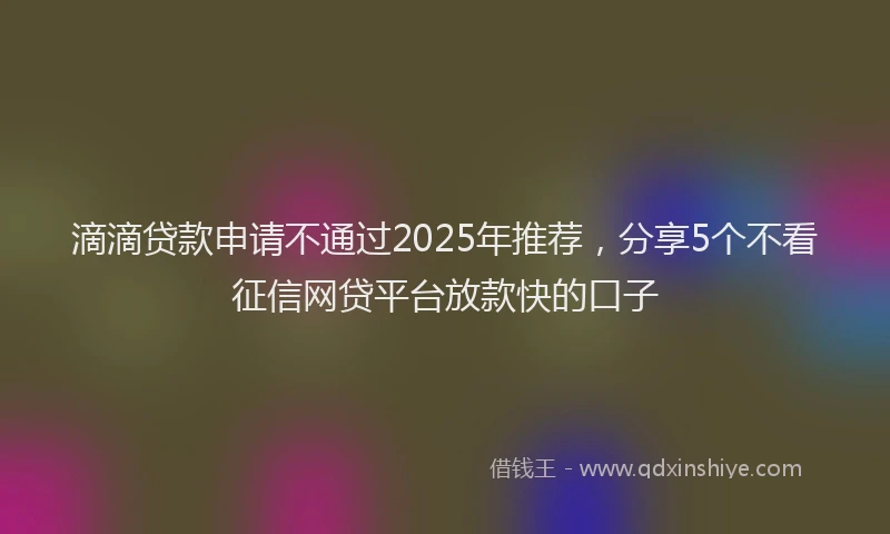 滴滴贷款申请不通过2025年推荐，分享5个不看征信网贷平台放款快的口子