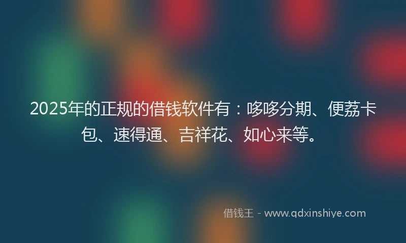 2025年的正规的借钱软件有：哆哆分期、便荔卡包、速得通、吉祥花、如心来等。