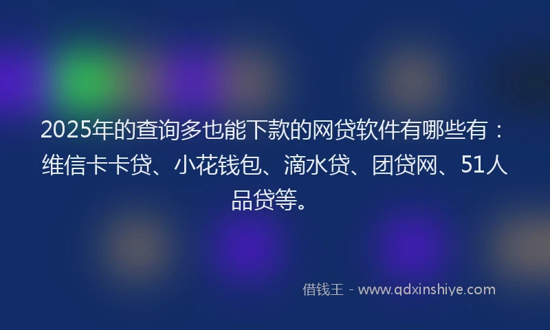 2025年的查询多也能下款的网贷软件有哪些有：维信卡卡贷、小花钱包、滴水贷、团贷网、51人品贷等。