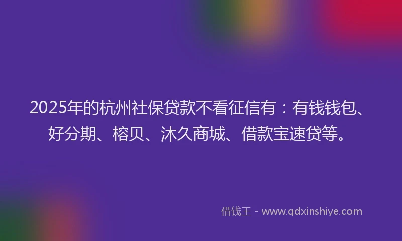 2025年的杭州社保贷款不看征信有：有钱钱包、好分期、榕贝、沐久商城、借款宝速贷等。