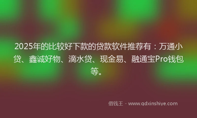 2025年的比较好下款的贷款软件推荐有：万通小贷、鑫诚好物、滴水贷、现金易、融通宝Pro钱包等。