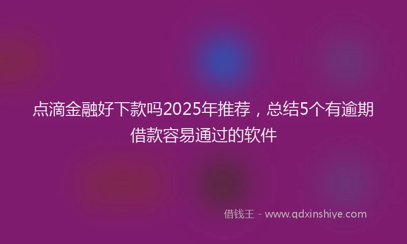 点滴金融好下款吗2025年推荐，总结5个有逾期借款容易通过的软件