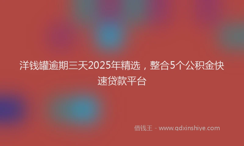 洋钱罐逾期三天2025年精选，整合5个公积金快速贷款平台