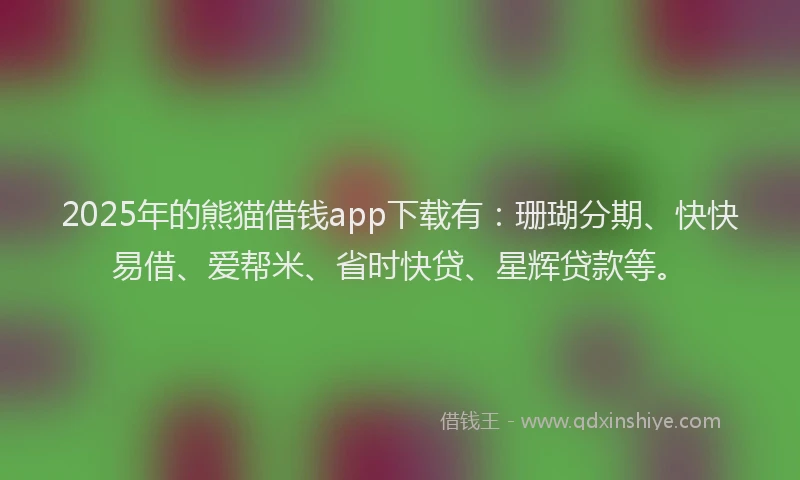 2025年的熊猫借钱app下载有:珊瑚分期、快快易借、爱帮米、省时快贷、星辉贷款等。
