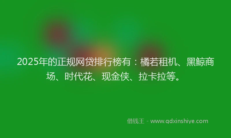 2025年的正规网贷排行榜有：橘若租机、黑鲸商场、时代花、现金侠、拉卡拉等。