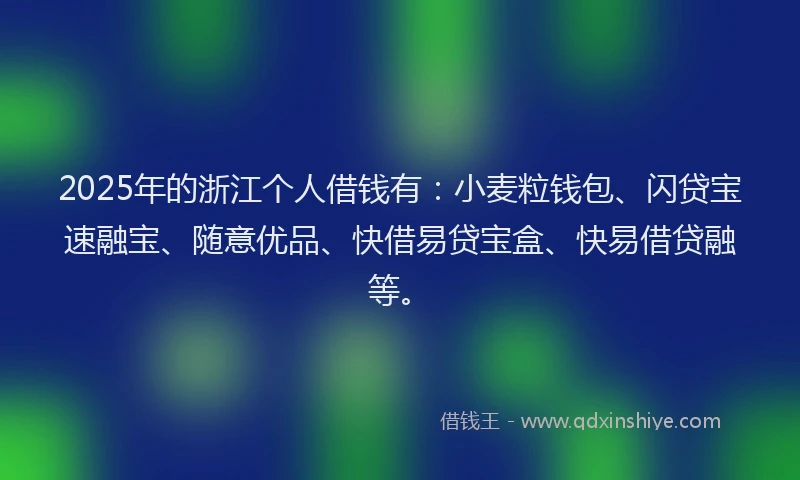 2025年的浙江个人借钱有：小麦粒钱包、闪贷宝速融宝、随意优品、快借易贷宝盒、快易借贷融等。