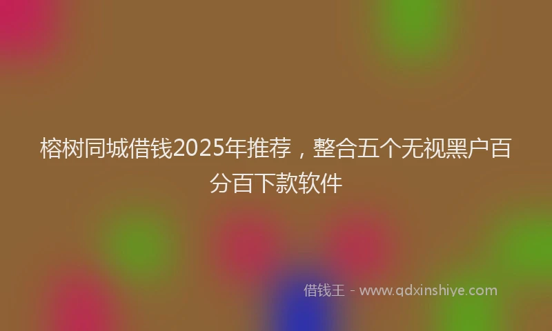 榕树同城借钱2025年推荐，整合五个无视黑户百分百下款软件
