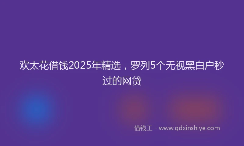 欢太花借钱2025年精选，罗列5个无视黑白户秒过的网贷