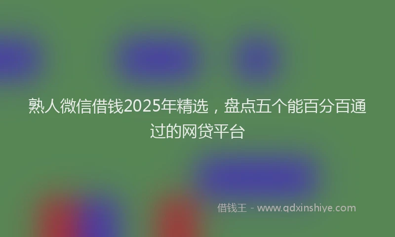 熟人微信借钱2025年精选，盘点五个能百分百通过的网贷平台