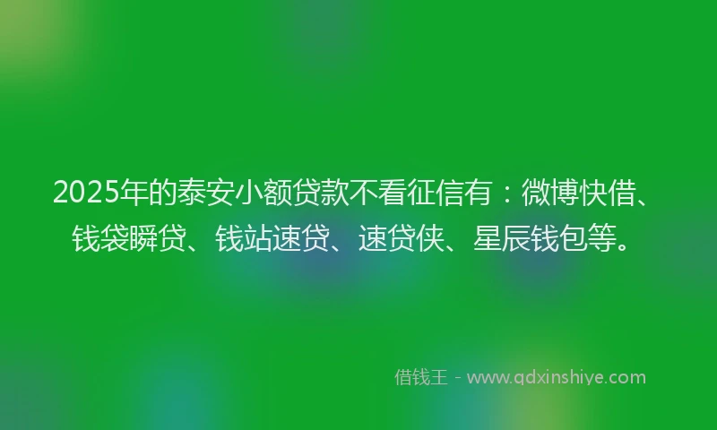 2025年的泰安小额贷款不看征信有：微博快借、钱袋瞬贷、钱站速贷、速贷侠、星辰钱包等。