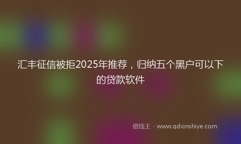 汇丰征信被拒2025年推荐，归纳五个黑户可以下的贷款软件