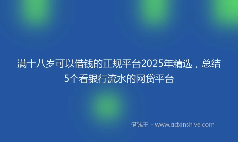 满十八岁可以借钱的正规平台2025年精选，总结5个看银行流水的网贷平台
