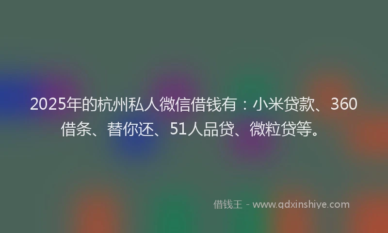 2025年的杭州私人微信借钱有：小米贷款、360借条、替你还、51人品贷、微粒贷等。