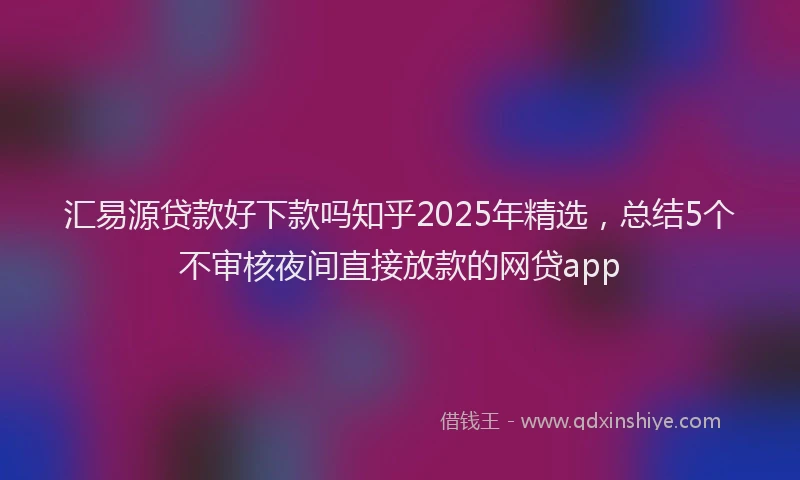 汇易源贷款好下款吗知乎2025年精选，总结5个不审核夜间直接放款的网贷app