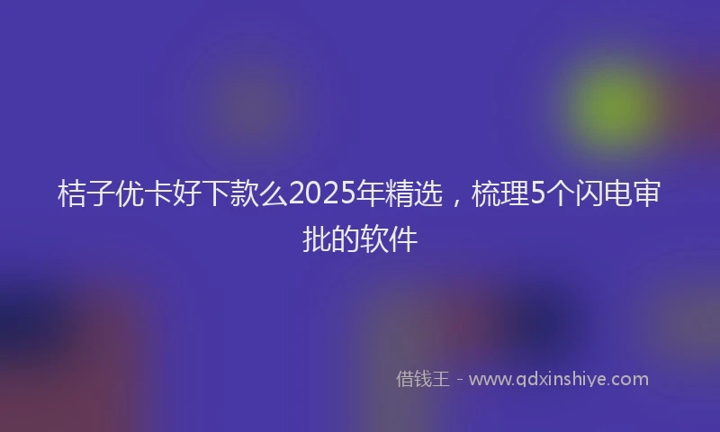 桔子优卡好下款么2025年精选，梳理5个闪电审批的软件