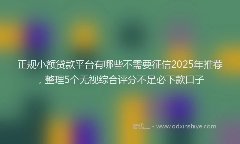 正规小额贷款平台有哪些不需要征信2025年推荐，整理5个无视综合评分不足必下款口子