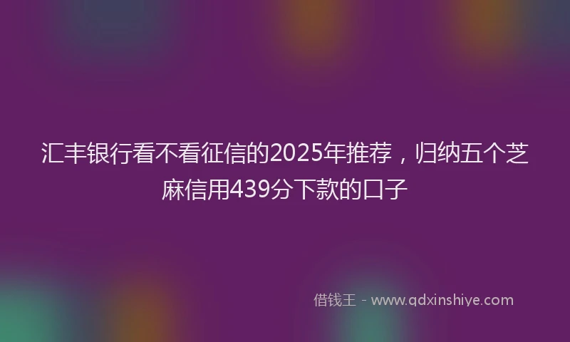 汇丰银行看不看征信的2025年推荐，归纳五个芝麻信用439分下款的口子