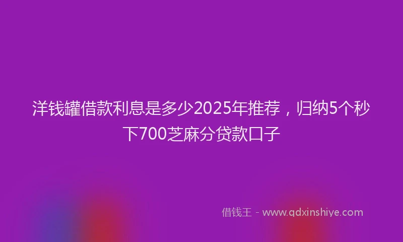 洋钱罐借款利息是多少2025年推荐，归纳5个秒下700芝麻分贷款口子