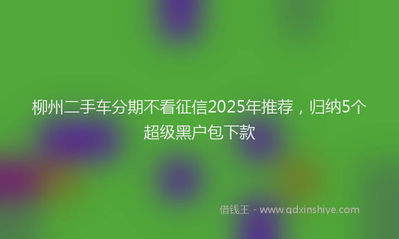 柳州二手车分期不看征信2025年推荐，归纳5个超级黑户包下款