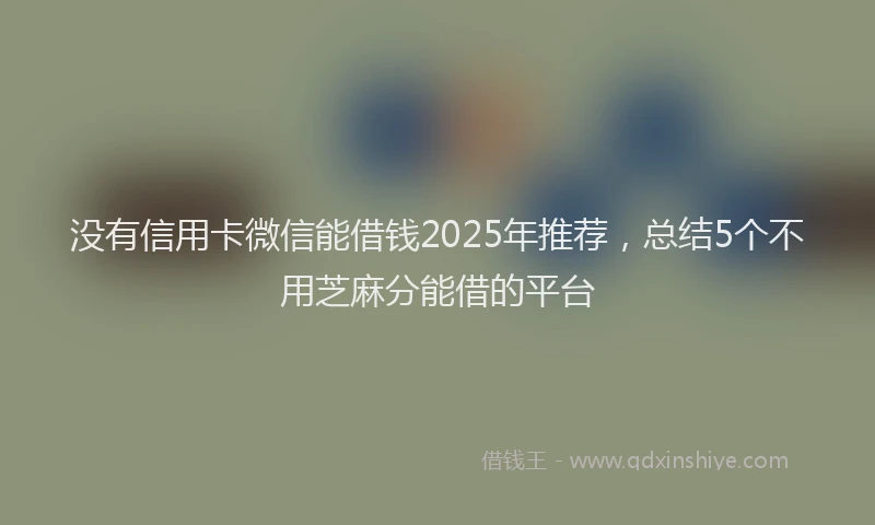 没有信用卡微信能借钱2025年推荐，总结5个不用芝麻分能借的平台