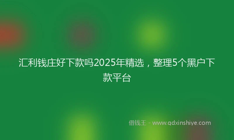 汇利钱庄好下款吗2025年精选，整理5个黑户下款平台