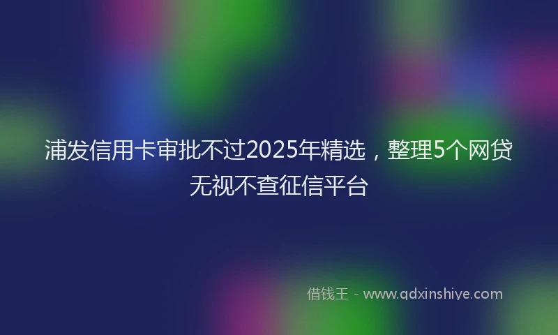 浦发信用卡审批不过2025年精选，整理5个网贷无视不查征信平台