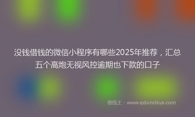 没钱借钱的微信小程序有哪些2025年推荐，汇总五个高炮无视风控逾期也下款的口子