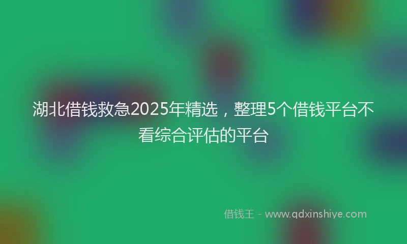 湖北借钱救急2025年精选，整理5个借钱平台不看综合评估的平台