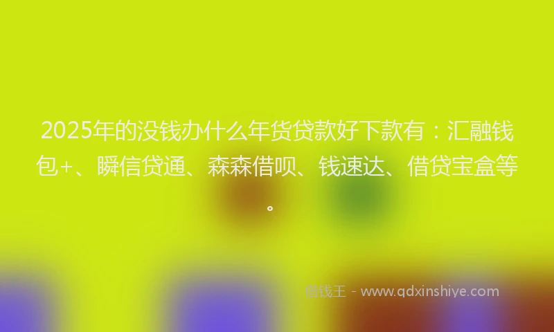 2025年的没钱办什么年货贷款好下款有:汇融钱包+、瞬信贷通、森森借呗、钱速达、借贷宝盒等。
