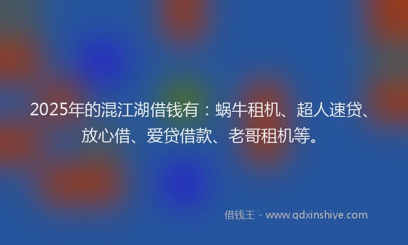 2025年的混江湖借钱有：蜗牛租机、超人速贷、放心借、爱贷借款、老哥租机等。