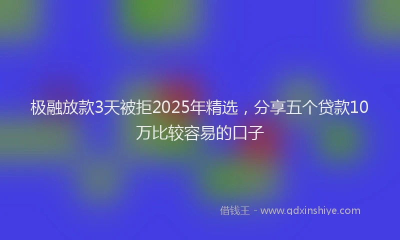 极融放款3天被拒2025年精选，分享五个贷款10万比较容易的口子