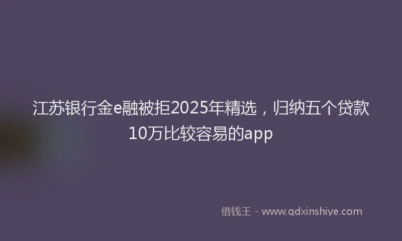 江苏银行金e融被拒2025年精选，归纳五个贷款10万比较容易的app