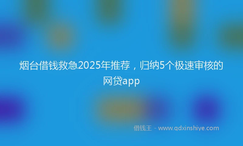 烟台借钱救急2025年推荐，归纳5个极速审核的网贷app