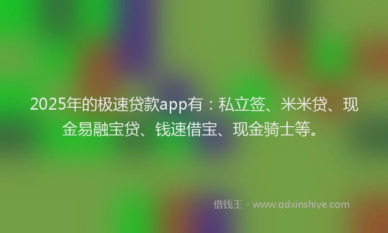 2025年的极速贷款app有：私立签、米米贷、现金易融宝贷、钱速借宝、现金骑士等。