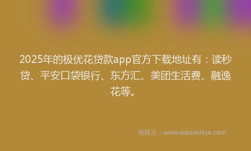 2025年的极优花贷款app官方下载地址有：读秒贷、平安口袋银行、东方汇、美团生活费、融逸花等。