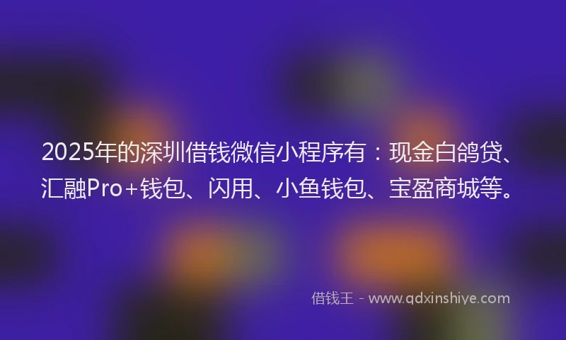 2025年的深圳借钱微信小程序有：现金白鸽贷、汇融Pro+钱包、闪用、小鱼钱包、宝盈商城等。