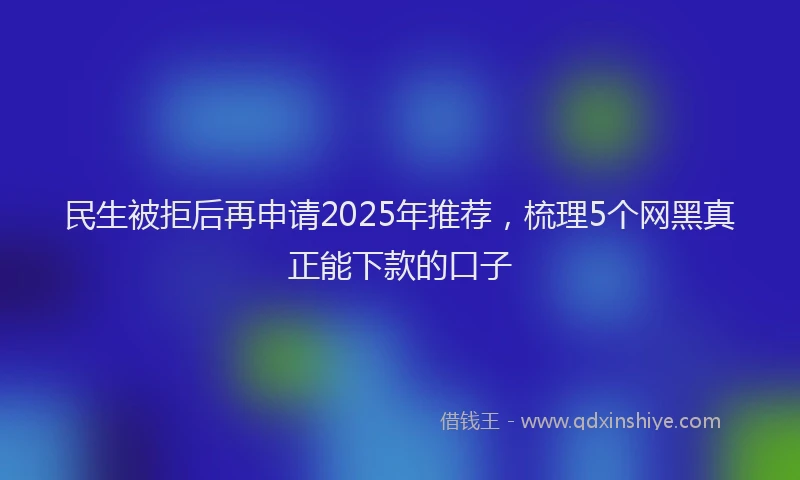 民生被拒后再申请2025年推荐，梳理5个网黑真正能下款的口子
