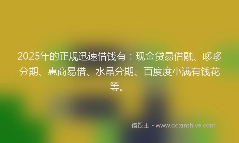 2025年的正规迅速借钱有：现金贷易借融、哆哆分期、惠商易借、水晶分期、百度度小满有钱花等。