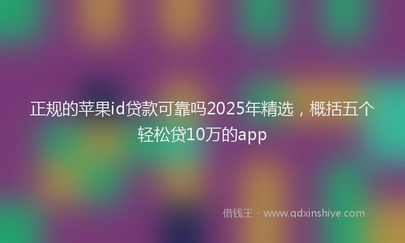 正规的苹果id贷款可靠吗2025年精选，概括五个轻松贷10万的app
