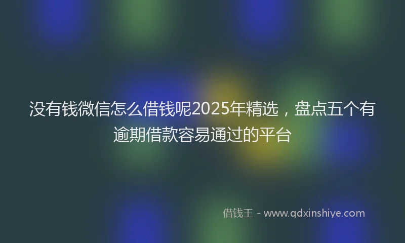 没有钱微信怎么借钱呢2025年精选，盘点五个有逾期借款容易通过的平台