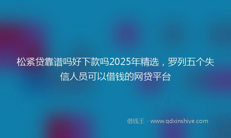 松紧贷靠谱吗好下款吗2025年精选，罗列五个失信人员可以借钱的网贷平台